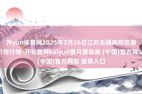 开yun体育网2025年2月26日江苏无锡向阳农居品大商场价钱行情-开云官网kaiyun皇马赞助商 (中国)官方网站 登录入口