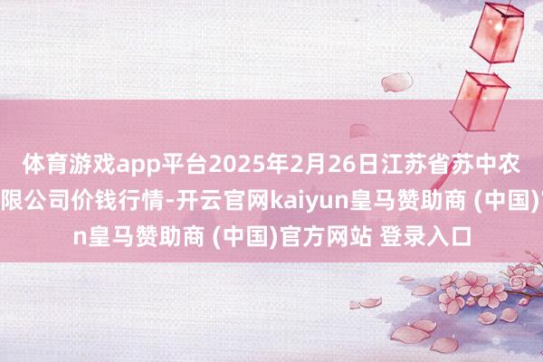 体育游戏app平台2025年2月26日江苏省苏中农副居品往返中心有限公司价钱行情-开云官网kaiyun皇马赞助商 (中国)官方网站 登录入口