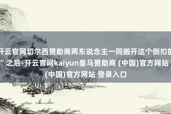 开云官网切尔西赞助商两东说念主一同搬开这个倒扣的“石头碗”之后-开云官网kaiyun皇马赞助商 (中国)官方网站 登录入口