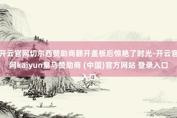 开云官网切尔西赞助商翻开盖板后惊艳了时光-开云官网kaiyun皇马赞助商 (中国)官方网站 登录入口