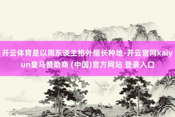 开云体育是以周东谈主格外擅长种地-开云官网kaiyun皇马赞助商 (中国)官方网站 登录入口