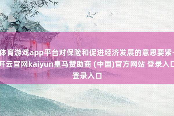 体育游戏app平台对保险和促进经济发展的意思要紧-开云官网kaiyun皇马赞助商 (中国)官方网站 登录入口