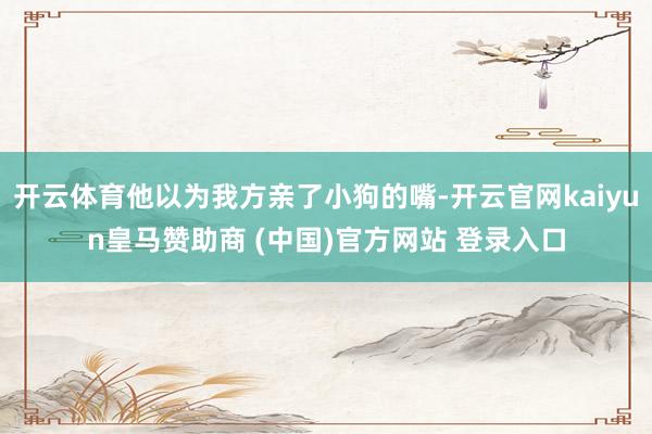 开云体育他以为我方亲了小狗的嘴-开云官网kaiyun皇马赞助商 (中国)官方网站 登录入口