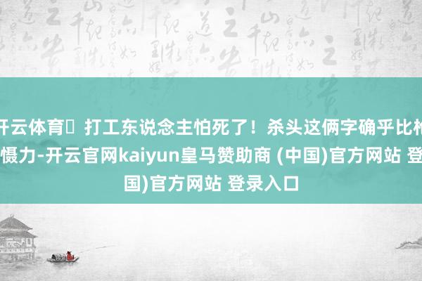开云体育‬打工东说念主怕死了！杀头这俩字确乎比枪决有震慑力-开云官网kaiyun皇马赞助商 (中国)官方网站 登录入口