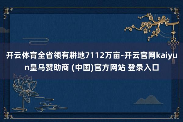 开云体育全省领有耕地7112万亩-开云官网kaiyun皇马赞助商 (中国)官方网站 登录入口