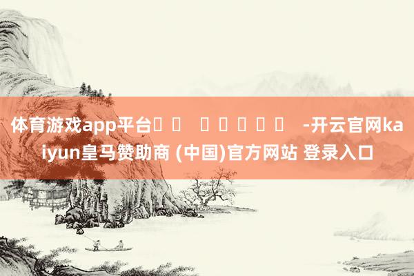 体育游戏app平台		  					  -开云官网kaiyun皇马赞助商 (中国)官方网站 登录入口