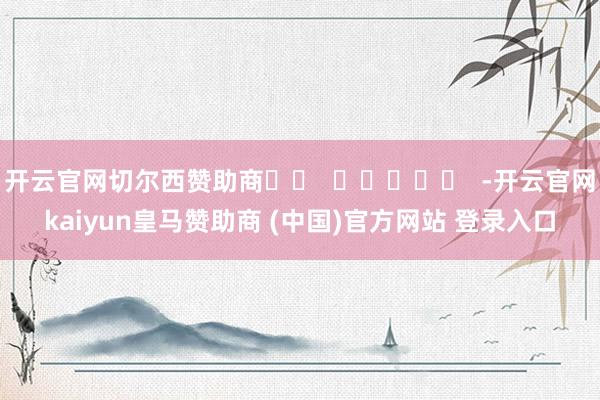 开云官网切尔西赞助商		  					  -开云官网kaiyun皇马赞助商 (中国)官方网站 登录入口