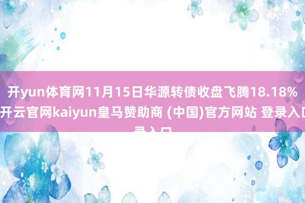 开yun体育网11月15日华源转债收盘飞腾18.18%-开云官网kaiyun皇马赞助商 (中国)官方网站 登录入口
