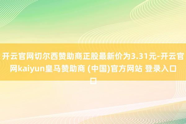 开云官网切尔西赞助商正股最新价为3.31元-开云官网kaiyun皇马赞助商 (中国)官方网站 登录入口