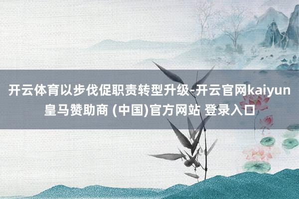 开云体育以步伐促职责转型升级-开云官网kaiyun皇马赞助商 (中国)官方网站 登录入口