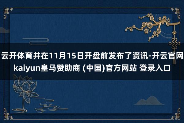 云开体育并在11月15日开盘前发布了资讯-开云官网kaiyun皇马赞助商 (中国)官方网站 登录入口