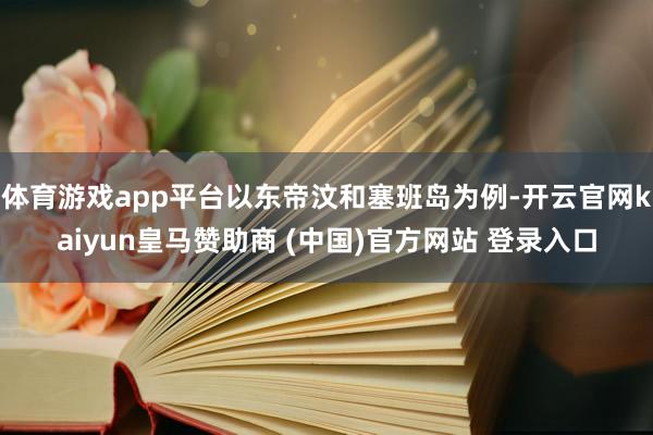体育游戏app平台以东帝汶和塞班岛为例-开云官网kaiyun皇马赞助商 (中国)官方网站 登录入口