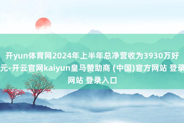 开yun体育网2024年上半年总净营收为3930万好意思元-开云官网kaiyun皇马赞助商 (中国)官方网站 登录入口