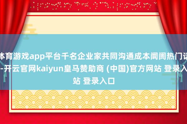体育游戏app平台千名企业家共同沟通成本阛阓热门话题-开云官网kaiyun皇马赞助商 (中国)官方网站 登录入口