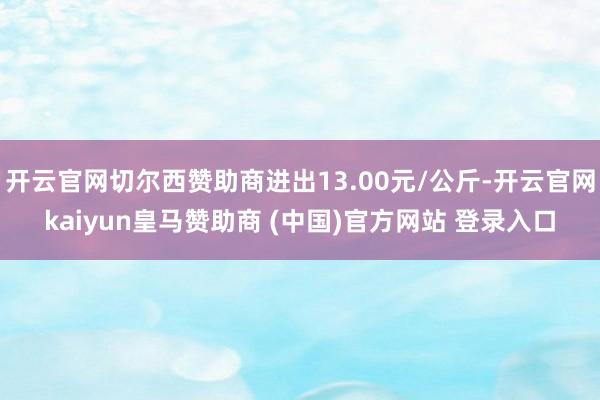 开云官网切尔西赞助商进出13.00元/公斤-开云官网kaiyun皇马赞助商 (中国)官方网站 登录入口
