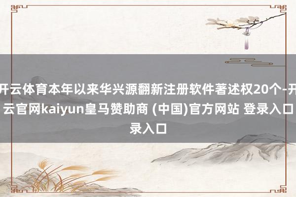 开云体育本年以来华兴源翻新注册软件著述权20个-开云官网kaiyun皇马赞助商 (中国)官方网站 登录入口