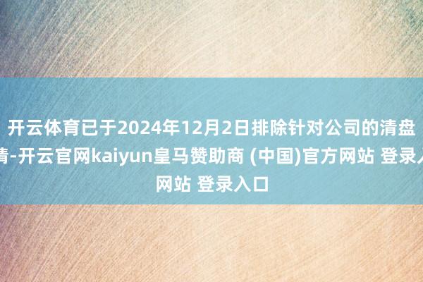 开云体育已于2024年12月2日排除针对公司的清盘呈请-开云官网kaiyun皇马赞助商 (中国)官方网站 登录入口