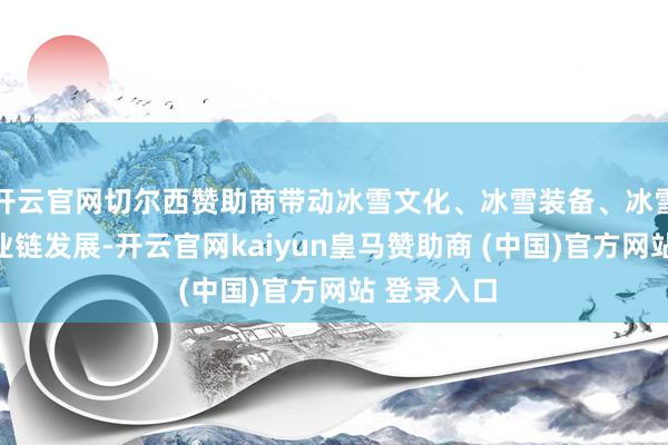 开云官网切尔西赞助商带动冰雪文化、冰雪装备、冰雪旅游全产业链发展-开云官网kaiyun皇马赞助商 (中国)官方网站 登录入口