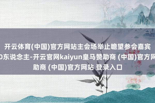 开云体育(中国)官方网站　　主会场举止瞻望参会嘉宾数目当先800东说念主-开云官网kaiyun皇马赞助商 (中国)官方网站 登录入口