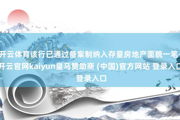 开云体育该行已通过备案制纳入存量房地产面貌一笔-开云官网kaiyun皇马赞助商 (中国)官方网站 登录入口
