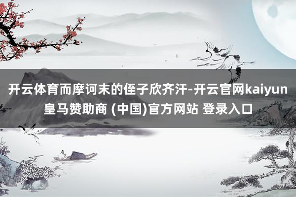 开云体育而摩诃末的侄子欣齐汗-开云官网kaiyun皇马赞助商 (中国)官方网站 登录入口