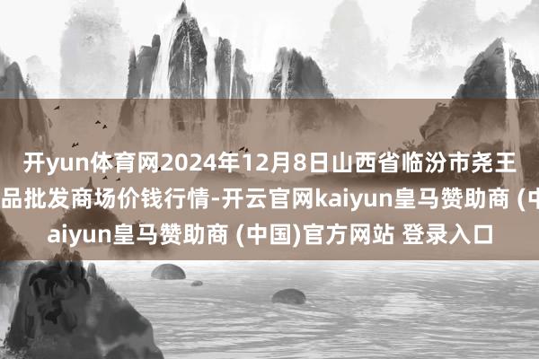 开yun体育网2024年12月8日山西省临汾市尧王人区奶牛场尧丰农副居品批发商场价钱行情-开云官网kaiyun皇马赞助商 (中国)官方网站 登录入口