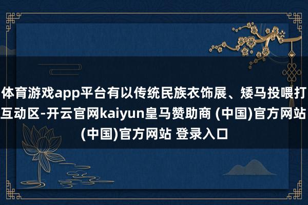 体育游戏app平台有以传统民族衣饰展、矮马投喂打造的真谛互动区-开云官网kaiyun皇马赞助商 (中国)官方网站 登录入口