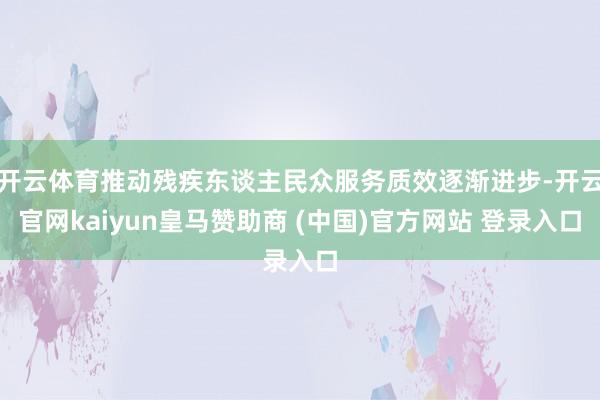 开云体育推动残疾东谈主民众服务质效逐渐进步-开云官网kaiyun皇马赞助商 (中国)官方网站 登录入口