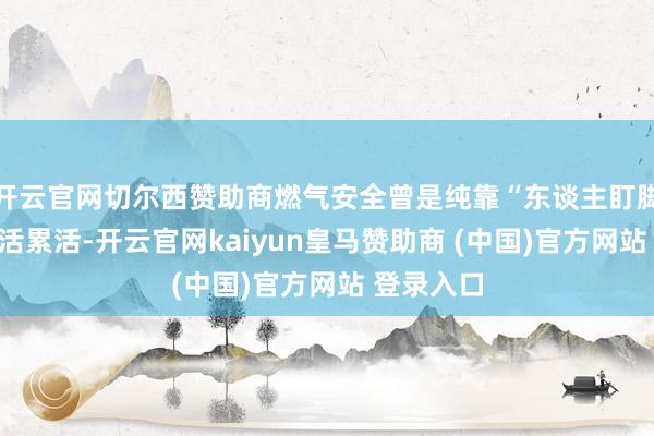开云官网切尔西赞助商燃气安全曾是纯靠“东谈主盯脚量”的苦活累活-开云官网kaiyun皇马赞助商 (中国)官方网站 登录入口