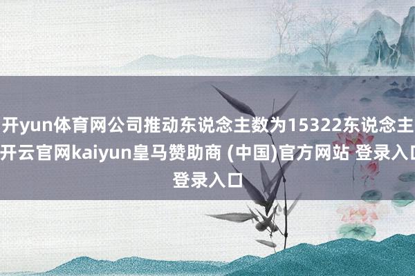 开yun体育网公司推动东说念主数为15322东说念主-开云官网kaiyun皇马赞助商 (中国)官方网站 登录入口