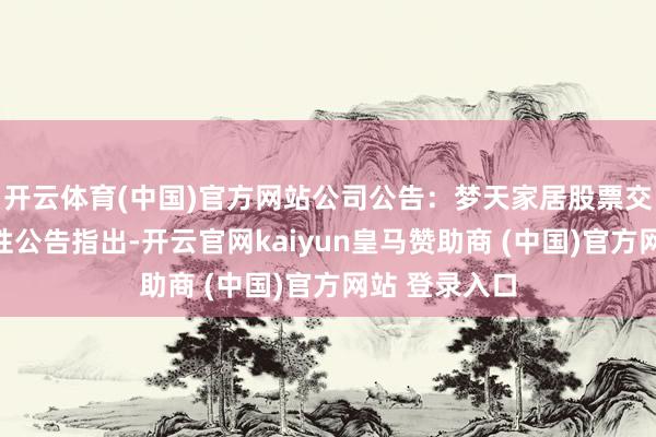 开云体育(中国)官方网站公司公告：梦天家居股票交游风险辅导性公告指出-开云官网kaiyun皇马赞助商 (中国)官方网站 登录入口