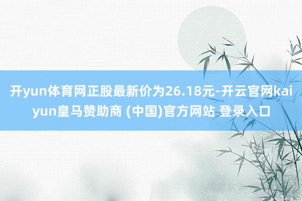 开yun体育网正股最新价为26.18元-开云官网kaiyun皇马赞助商 (中国)官方网站 登录入口