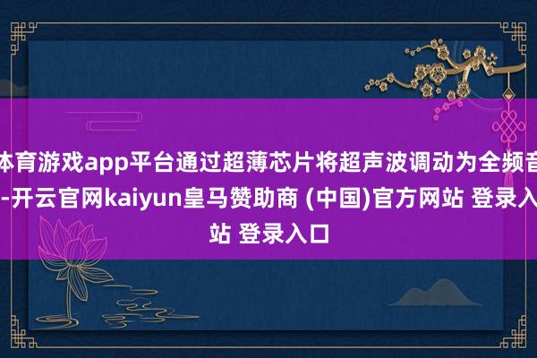体育游戏app平台通过超薄芯片将超声波调动为全频音效-开云官网kaiyun皇马赞助商 (中国)官方网站 登录入口