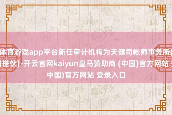 体育游戏app平台新任审计机构为天健司帐师事务所(出奇平日搭伙)-开云官网kaiyun皇马赞助商 (中国)官方网站 登录入口