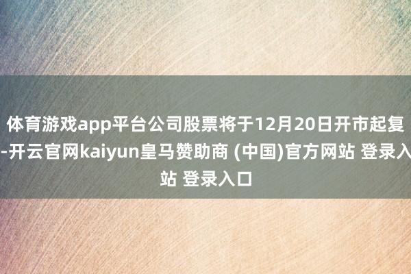 体育游戏app平台公司股票将于12月20日开市起复牌-开云官网kaiyun皇马赞助商 (中国)官方网站 登录入口