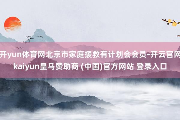 开yun体育网北京市家庭援救有计划会会员-开云官网kaiyun皇马赞助商 (中国)官方网站 登录入口