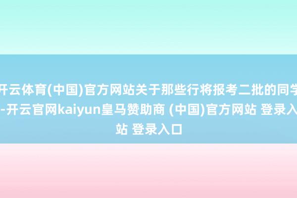 开云体育(中国)官方网站关于那些行将报考二批的同学们-开云官网kaiyun皇马赞助商 (中国)官方网站 登录入口
