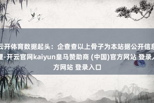 云开体育数据起头：企查查以上骨子为本站据公开信息整理-开云官网kaiyun皇马赞助商 (中国)官方网站 登录入口