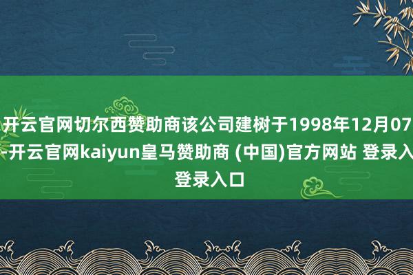 开云官网切尔西赞助商该公司建树于1998年12月07日-开云官网kaiyun皇马赞助商 (中国)官方网站 登录入口