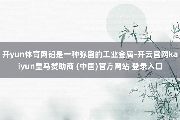 开yun体育网铅是一种弥留的工业金属-开云官网kaiyun皇马赞助商 (中国)官方网站 登录入口