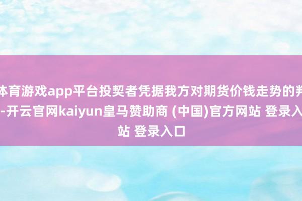 体育游戏app平台投契者凭据我方对期货价钱走势的判断-开云官网kaiyun皇马赞助商 (中国)官方网站 登录入口