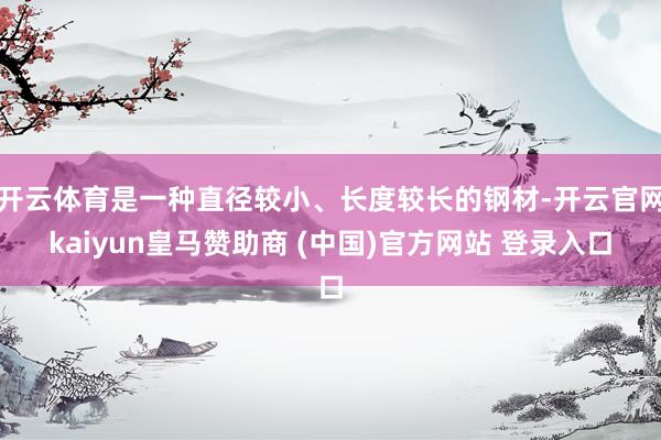 开云体育是一种直径较小、长度较长的钢材-开云官网kaiyun皇马赞助商 (中国)官方网站 登录入口