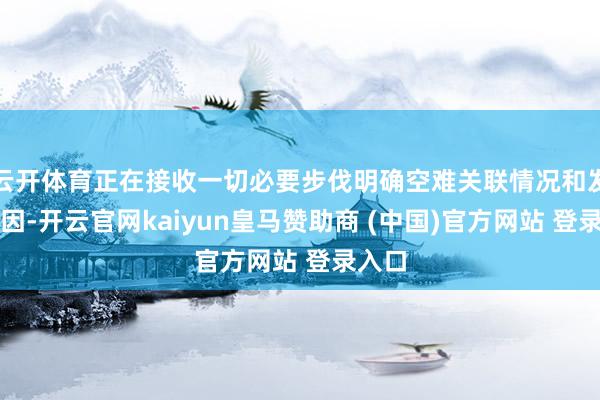 云开体育正在接收一切必要步伐明确空难关联情况和发生原因-开云官网kaiyun皇马赞助商 (中国)官方网站 登录入口