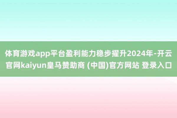 体育游戏app平台盈利能力稳步擢升　　2024年-开云官网kaiyun皇马赞助商 (中国)官方网站 登录入口