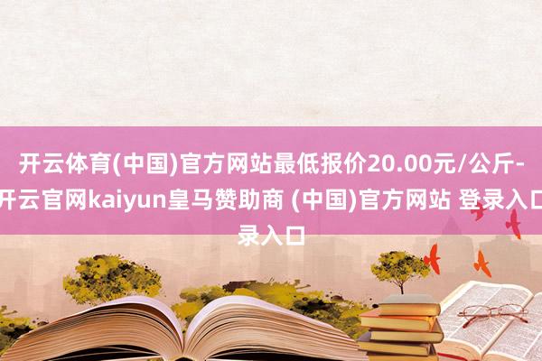 开云体育(中国)官方网站最低报价20.00元/公斤-开云官网kaiyun皇马赞助商 (中国)官方网站 登录入口