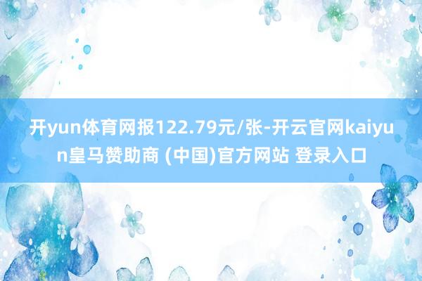 开yun体育网报122.79元/张-开云官网kaiyun皇马赞助商 (中国)官方网站 登录入口