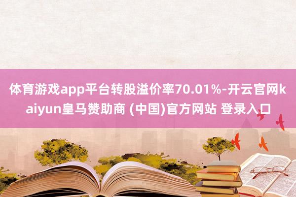 体育游戏app平台转股溢价率70.01%-开云官网kaiyun皇马赞助商 (中国)官方网站 登录入口