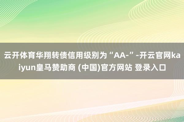 云开体育华翔转债信用级别为“AA-”-开云官网kaiyun皇马赞助商 (中国)官方网站 登录入口