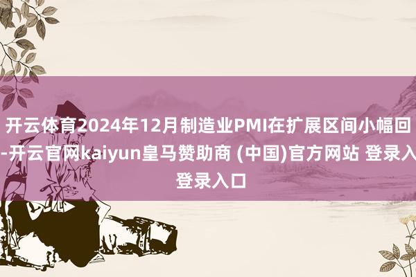 开云体育2024年12月制造业PMI在扩展区间小幅回落-开云官网kaiyun皇马赞助商 (中国)官方网站 登录入口