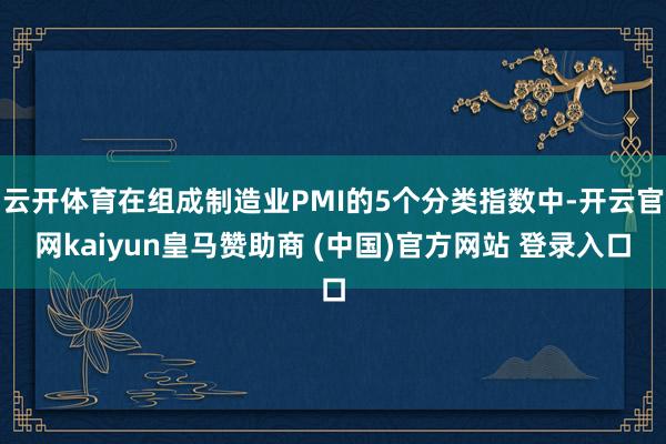 云开体育在组成制造业PMI的5个分类指数中-开云官网kaiyun皇马赞助商 (中国)官方网站 登录入口